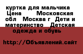 куртка для мальчика › Цена ­ 0 - Московская обл., Москва г. Дети и материнство » Детская одежда и обувь   